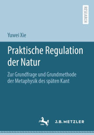 Title: Praktische Regulation der Natur: Zur Grundfrage und Grundmethode der Metaphysik des spï¿½ten Kant, Author: Yuwei Xie