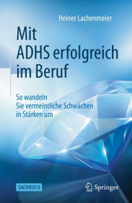 Title: Mit ADHS erfolgreich im Beruf: So wandeln Sie vermeintliche Schwächen in Stärken um, Author: Heiner Lachenmeier