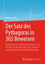 Title: Der Satz des Pythagoras in 365 Beweisen: Mathematische, kulturgeschichtliche und didaktische Überlegungen zum vielleicht berühmtesten Theorem der Mathematik, Author: Mario Gerwig