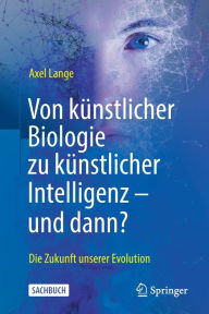 Title: Von kï¿½nstlicher Biologie zu kï¿½nstlicher Intelligenz - und dann?: Die Zukunft unserer Evolution, Author: Axel Lange
