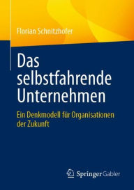 Title: Das selbstfahrende Unternehmen: Ein Denkmodell fï¿½r Organisationen der Zukunft, Author: Florian Schnitzhofer