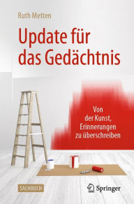 Title: Update für das Gedächtnis: Von der Kunst, Erinnerungen zu überschreiben, Author: Ruth Metten