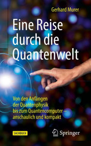 Title: Eine Reise durch die Quantenwelt: Von den Anfängen der Quantenphysik bis zum Quantencomputer - anschaulich und kompakt, Author: Gerhard Murer