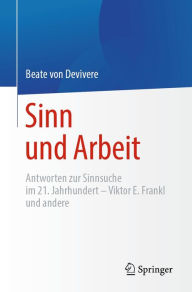 Title: Sinn und Arbeit: Antworten zur Sinnsuche im 21. Jahrhundert - Viktor E. Frankl und andere, Author: Beate von Devivere