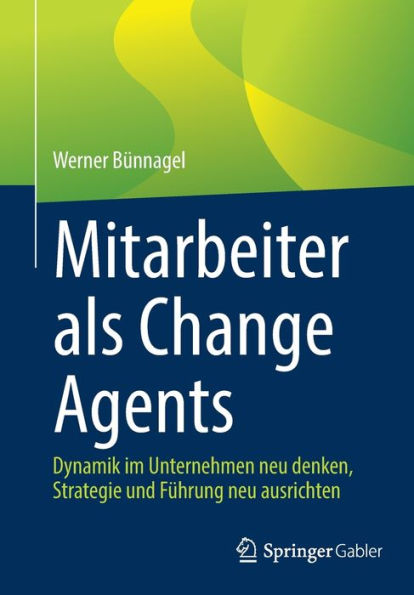 Mitarbeiter als Change Agents: Dynamik im Unternehmen neu denken, Strategie und Fï¿½hrung ausrichten