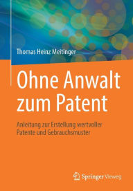 Title: Ohne Anwalt zum Patent: Anleitung zur Erstellung wertvoller Patente und Gebrauchsmuster, Author: Thomas Heinz Meitinger