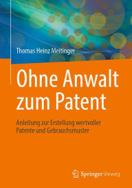 Title: Ohne Anwalt zum Patent: Anleitung zur Erstellung wertvoller Patente und Gebrauchsmuster, Author: Thomas Heinz Meitinger