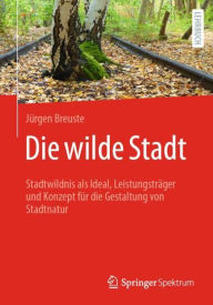 Title: Die wilde Stadt: Stadtwildnis als Ideal, Leistungstrï¿½ger und Konzept fï¿½r die Gestaltung von Stadtnatur, Author: Jïrgen Breuste