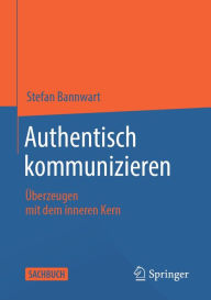 Title: Authentisch kommunizieren: Überzeugen mit dem inneren Kern, Author: Stefan Bannwart