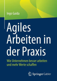 Title: Agiles Arbeiten in der Praxis: Wie Unternehmen besser arbeiten und mehr Werte schaffen, Author: Ingo Gaida