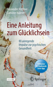 Title: Eine Anleitung zum Glücklichsein: 80 anregende Impulse zur psychischen Gesundheit, Author: Alexander Hüttner