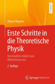 Title: Erste Schritte in die Theoretische Physik: Verständlich erklärt vom Abiturniveau aus, Author: Jürgen Wagner