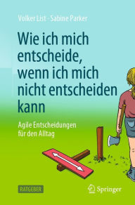 Title: Wie ich mich entscheide, wenn ich mich nicht entscheiden kann: Agile Entscheidungen für den Alltag, Author: Volker List