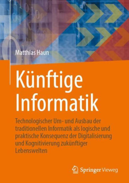 Künftige Informatik: Technologischer Um- und Ausbau der traditionellen Informatik als logische und praktische Konsequenz der Digitalisierung und Kognitivierung zukünftiger Lebenswelten