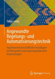 Title: Angewandte Regelungs- und Automatisierungstechnik: Ingenieurwissenschaftliche Grundlagen mit Beispielen und industriepraktischen Anwendungen, Author: Tobias Loose