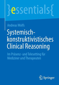 Title: Systemisch-konstruktivistisches Clinical Reasoning: Im Präsenz- und Telesetting für Mediziner und Therapeuten, Author: Andreas Wolfs