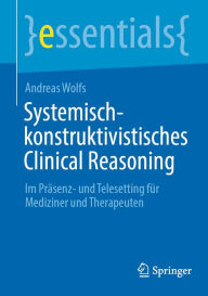Title: Systemisch-konstruktivistisches Clinical Reasoning: Im Präsenz- und Telesetting für Mediziner und Therapeuten, Author: Andreas Wolfs