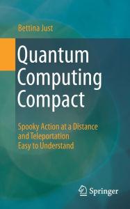 Title: Quantum Computing Compact: Spooky Action at a Distance and Teleportation Easy to Understand, Author: Bettina Just