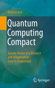 Title: Quantum Computing Compact: Spooky Action at a Distance and Teleportation Easy to Understand, Author: Bettina Just