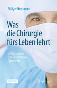 Title: Was die Chirurgie fürs Leben lehrt: Erfolgsrezepte eines erfahrenen Operateurs, Author: Rüdiger Horstmann