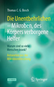 Title: Die Unentbehrlichen - Mikroben, des Körpers verborgene Helfer: Warum sind so viele Menschen krank? Antworten aus der Mikrobiomforschung, Author: Thomas C. G. Bosch