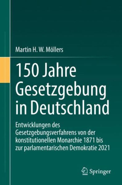 150 Jahre Gesetzgebung in Deutschland: Entwicklungen des Gesetzgebungsverfahrens von der konstitutionellen Monarchie 1871 bis zur parlamentarischen Demokratie 2021