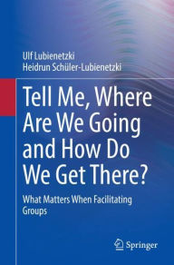 Title: Tell Me, Where Are We Going and How Do We Get There?: What Matters When Facilitating Groups, Author: Ulf Lubienetzki