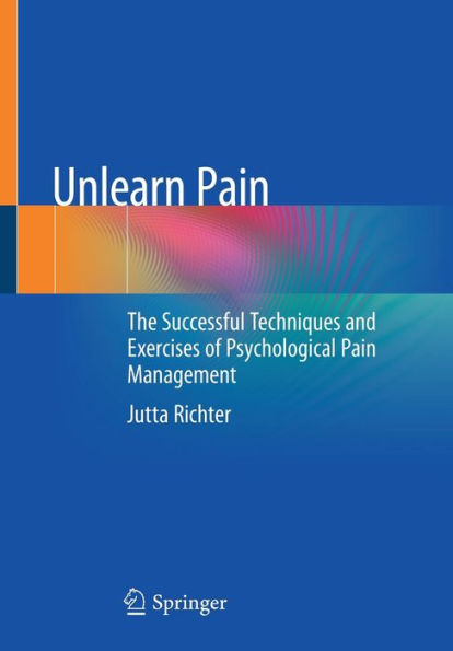 Unlearn Pain: The Successful Techniques And Exercises Of Psychological Pain Management