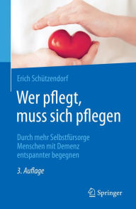 Title: Wer pflegt, muss sich pflegen: Durch mehr Selbstfürsorge Menschen mit Demenz entspannter begegnen, Author: Erich Schützendorf