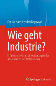 Title: Wie geht Industrie?: Erfahrungswissen eines Managers fï¿½r Absolventen der MINT-Fï¿½cher, Author: Conrad Hans Hendrik Reynvaan