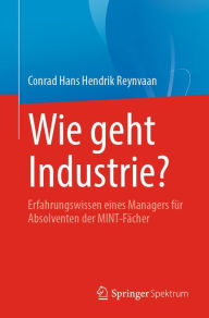 Title: Wie geht Industrie?: Erfahrungswissen eines Managers für Absolventen der MINT-Fächer, Author: Conrad Hans Hendrik Reynvaan