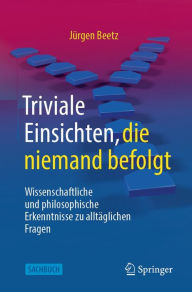 Title: Triviale Einsichten, die niemand befolgt: Wissenschaftliche und philosophische Erkenntnisse zu alltäglichen Fragen, Author: Jürgen Beetz