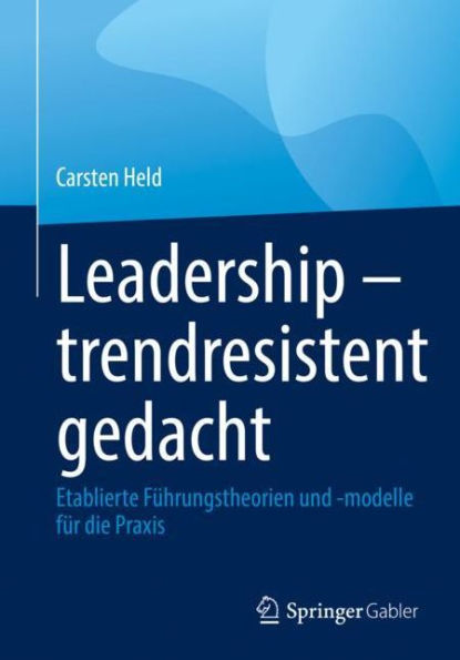 Leadership - trendresistent gedacht: Etablierte Fï¿½hrungstheorien und -modelle fï¿½r die Praxis