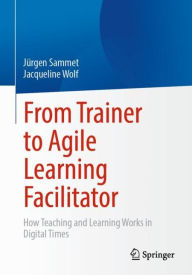 Title: From Trainer to Agile Learning Facilitator: How Teaching and Learning Works in Digital Times, Author: Jürgen Sammet