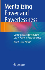 Title: Mentalizing Power and Powerlessness: Constructive and Destructive Use of Power in Psychotherapy, Author: Marie-Luise Althoff