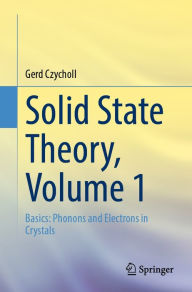 Title: Solid State Theory, Volume 1: Basics: Phonons and Electrons in Crystals, Author: Gerd Czycholl