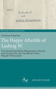 Title: The Happy Afterlife of Ludwig W.: The People that Made Wittgenstein's Books and Turned Him into the World's Most Popular Philosopher, Author: Christian Erbacher
