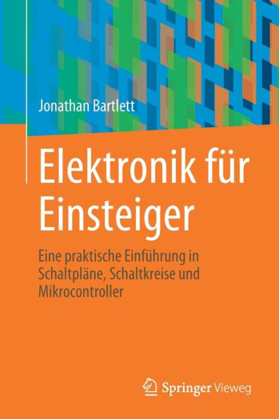 Elektronik für Einsteiger: Eine praktische Einführung in Schaltpläne, Schaltkreise und Mikrocontroller