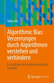 Title: Algorithmic Bias: Verzerrungen durch Algorithmen verstehen und verhindern: Ein Leitfaden für Entscheider und Data Scientists, Author: Tobias Bär