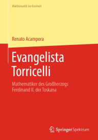 Title: Evangelista Torricelli: Mathematiker des Großherzogs Ferdinand II. der Toskana, Author: Renato Acampora