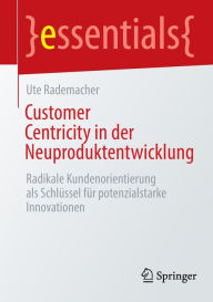 Title: Customer Centricity in der Neuproduktentwicklung: Radikale Kundenorientierung als Schlï¿½ssel fï¿½r potenzialstarke Innovationen, Author: Ute Rademacher