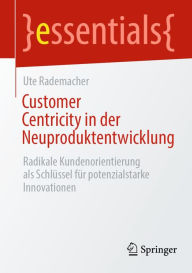 Title: Customer Centricity in der Neuproduktentwicklung: Radikale Kundenorientierung als Schlüssel für potenzialstarke Innovationen, Author: Ute Rademacher