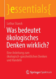 Title: Was bedeutet ökologisches Denken wirklich?: Eine Anleitung zum ökologisch-ganzheitlichen Denken und Handeln, Author: Staeck Lothar