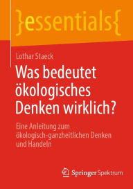 Title: Was bedeutet ökologisches Denken wirklich?: Eine Anleitung zum ökologisch-ganzheitlichen Denken und Handeln, Author: Staeck Lothar