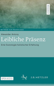 Title: Leibliche Prï¿½senz: Eine Soziologie holistischer Erfahrung, Author: Alexander Antony
