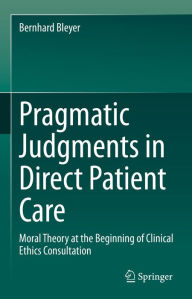 Title: Pragmatic Judgments in Direct Patient Care: Moral Theory at the Beginning of Clinical Ethics Consultation, Author: Bernhard Bleyer