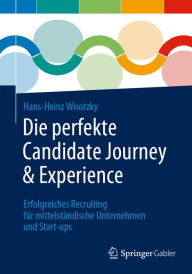 Title: Die perfekte Candidate Journey & Experience: Erfolgreiches Recruiting fï¿½r mittelstï¿½ndische Unternehmen und Start-ups, Author: Hans-Heinz Wisotzky