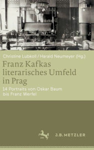 Title: Franz Kafkas literarisches Umfeld in Prag: 14 Portraits von Oskar Baum bis Franz Werfel, Author: Christine Lubkoll