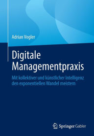 Title: Digitale Managementpraxis: Mit kollektiver und künstlicher Intelligenz den exponentiellen Wandel meistern, Author: Adrian Vogler