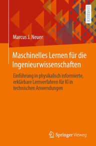 Title: Maschinelles Lernen fï¿½r die Ingenieurwissenschaften: Einfï¿½hrung in physikalisch informierte, erklï¿½rbare Lernverfahren fï¿½r KI in technischen Anwendungen, Author: Marcus J Neuer